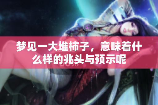 梦见一大堆柿子，意味着什么样的兆头与预示呢