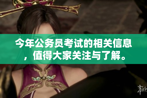 今年公务员考试的相关信息，值得大家关注与了解。