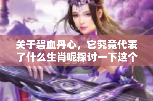 关于碧血丹心，它究竟代表了什么生肖呢探讨一下这个问题吧