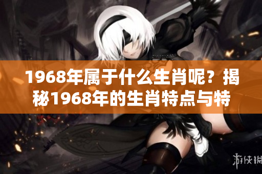 1968年属于什么生肖呢？揭秘1968年的生肖特点与特征。