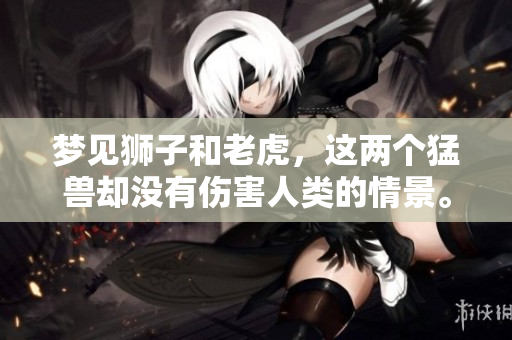 梦见狮子和老虎，这两个猛兽却没有伤害人类的情景。