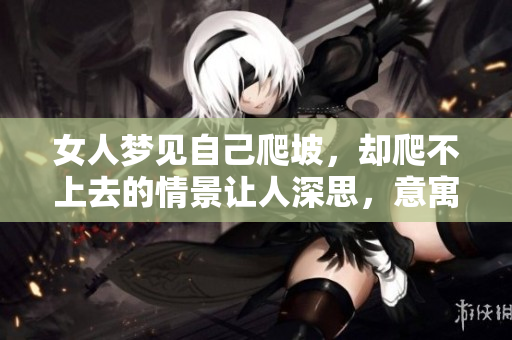 女人梦见自己爬坡，却爬不上去的情景让人深思，意寓着什么呢