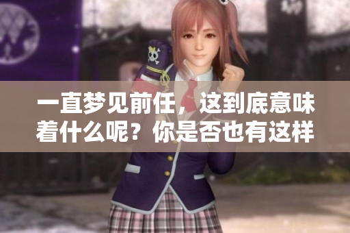 一直梦见前任，这到底意味着什么呢？你是否也有这样的经历？