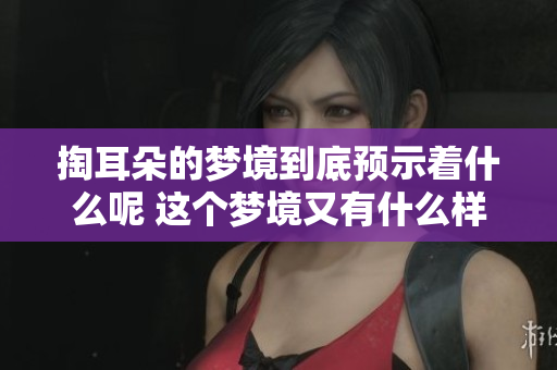 掏耳朵的梦境到底预示着什么呢 这个梦境又有什么样的潜在含义呢