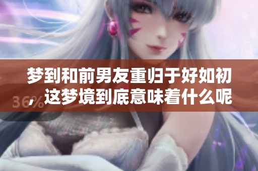 梦到和前男友重归于好如初，这梦境到底意味着什么呢