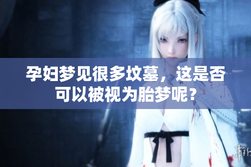 孕妇梦见很多坟墓，这是否可以被视为胎梦呢？