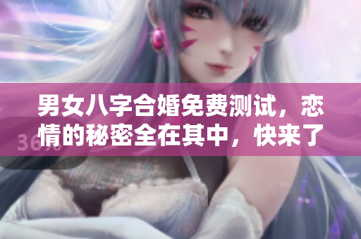 男女八字合婚免费测试，恋情的秘密全在其中，快来了解一下吧！