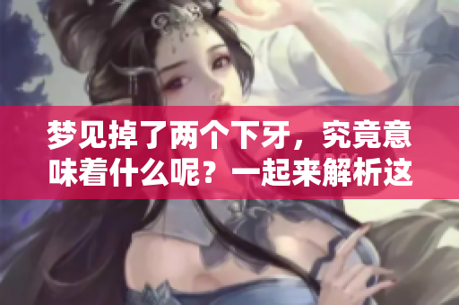 梦见掉了两个下牙，究竟意味着什么呢？一起来解析这个梦境吧。