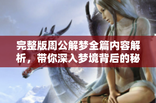 完整版周公解梦全篇内容解析，带你深入梦境背后的秘密与寓意