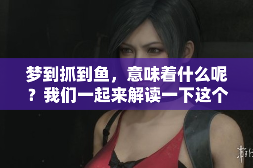 梦到抓到鱼，意味着什么呢？我们一起来解读一下这个梦境吧。