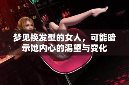 梦见换发型的女人，可能暗示她内心的渴望与变化