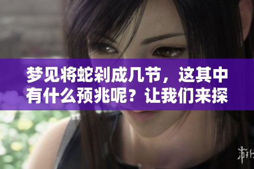 梦见将蛇剁成几节，这其中有什么预兆呢？让我们来探索一下。