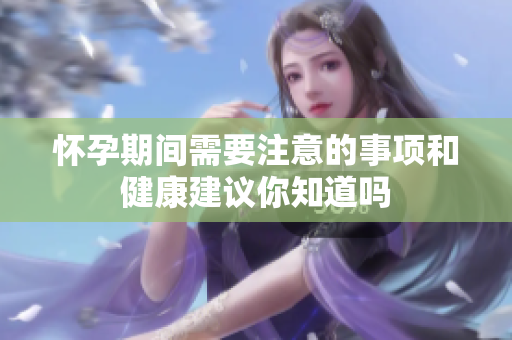 怀孕期间需要注意的事项和健康建议你知道吗