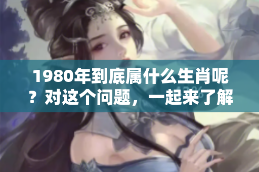 1980年到底属什么生肖呢？对这个问题，一起来了解一下吧！