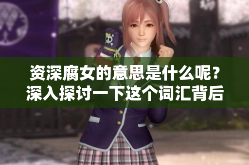 资深腐女的意思是什么呢？深入探讨一下这个词汇背后的含义与文化。