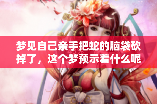 梦见自己亲手把蛇的脑袋砍掉了，这个梦预示着什么呢
