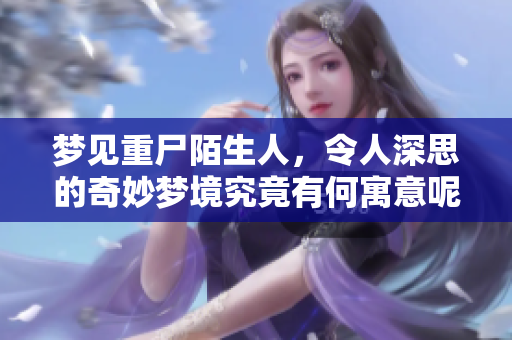 梦见重尸陌生人，令人深思的奇妙梦境究竟有何寓意呢