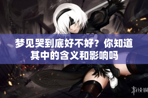 梦见哭到底好不好？你知道其中的含义和影响吗