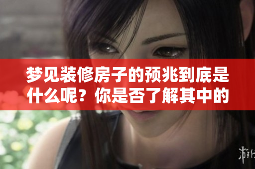 梦见装修房子的预兆到底是什么呢？你是否了解其中的含义呢