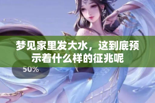 梦见家里发大水，这到底预示着什么样的征兆呢