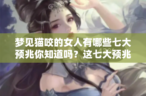 梦见猫咬的女人有哪些七大预兆你知道吗？这七大预兆解析一下吧