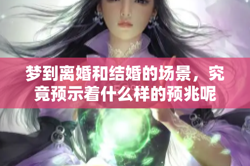 梦到离婚和结婚的场景，究竟预示着什么样的预兆呢