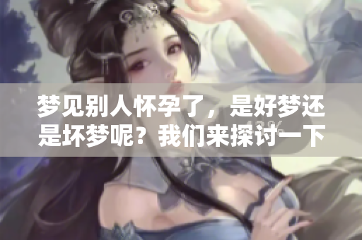 梦见别人怀孕了，是好梦还是坏梦呢？我们来探讨一下这个问题。
