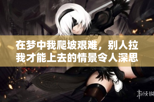 在梦中我爬坡艰难，别人拉我才能上去的情景令人深思。