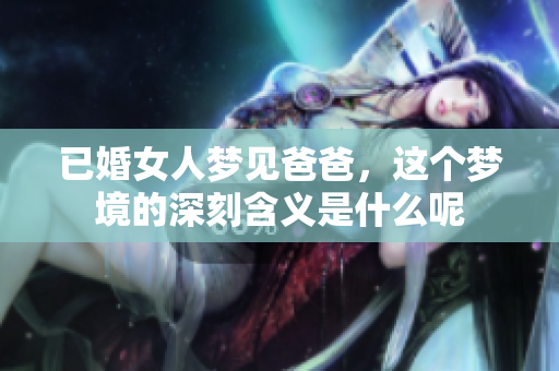 已婚女人梦见爸爸，这个梦境的深刻含义是什么呢