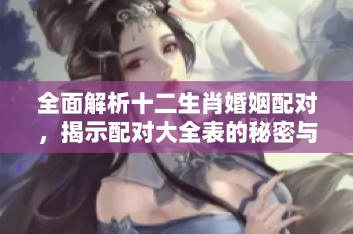 全面解析十二生肖婚姻配对，揭示配对大全表的秘密与精彩