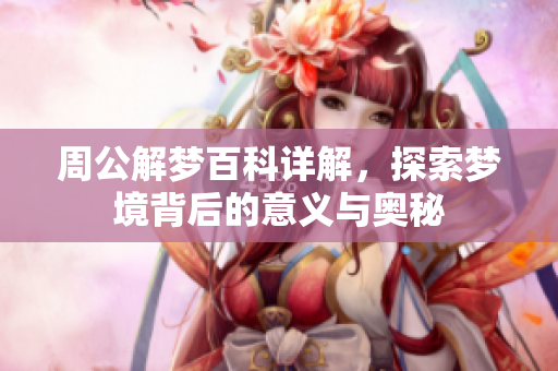 周公解梦百科详解，探索梦境背后的意义与奥秘
