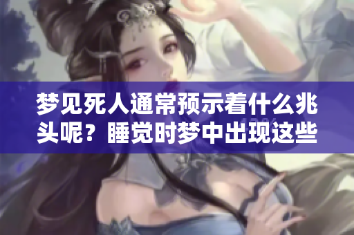 梦见死人通常预示着什么兆头呢？睡觉时梦中出现这些情景意味着什么呢？