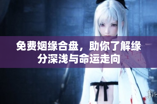 免费姻缘合盘，助你了解缘分深浅与命运走向
