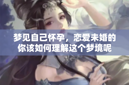 梦见自己怀孕，恋爱未婚的你该如何理解这个梦境呢