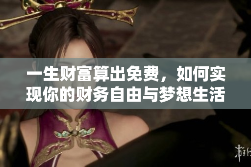一生财富算出免费，如何实现你的财务自由与梦想生活