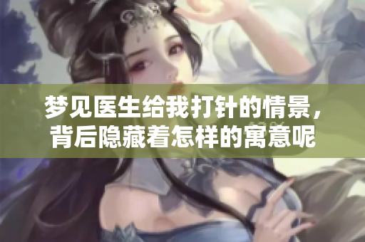 梦见医生给我**的情景，背后隐藏着怎样的寓意呢