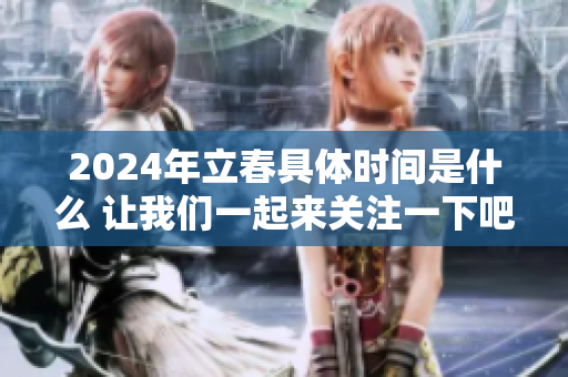 2024年立春具体时间是什么 让我们一起来关注一下吧