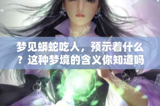梦见蟒蛇吃人，预示着什么？这种梦境的含义你知道吗