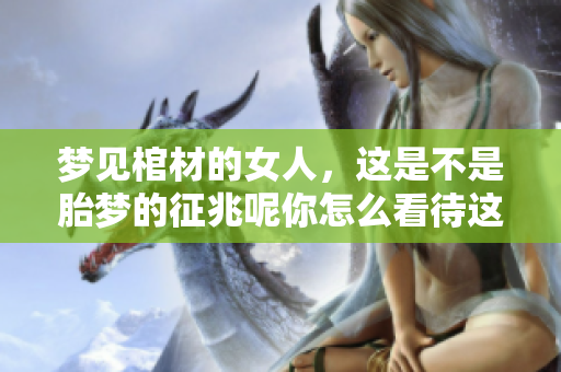 梦见棺材的女人，这是不是胎梦的征兆呢你怎么看待这个问题