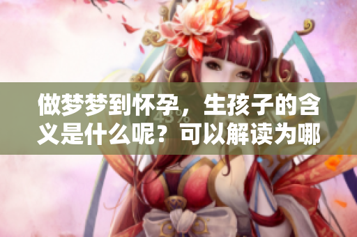 做梦梦到怀孕，生孩子的含义是什么呢？可以解读为哪些方面呢？