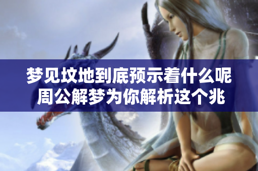 梦见坟地到底预示着什么呢 周公解梦为你解析这个兆头