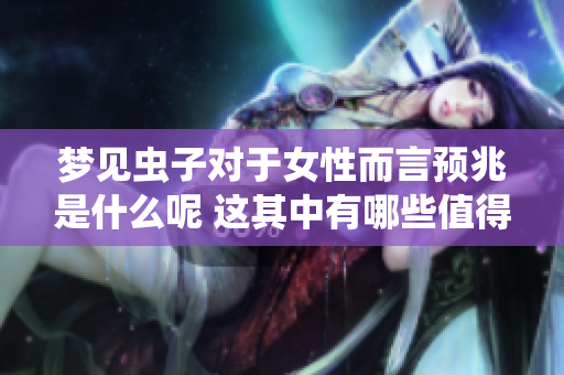 梦见虫子对于女性而言预兆是什么呢 这其中有哪些值得关注的细节呢