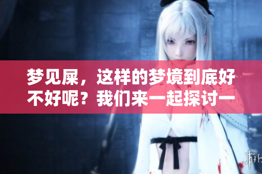 梦见屎，这样的梦境到底好不好呢？我们来一起探讨一下它的意义。