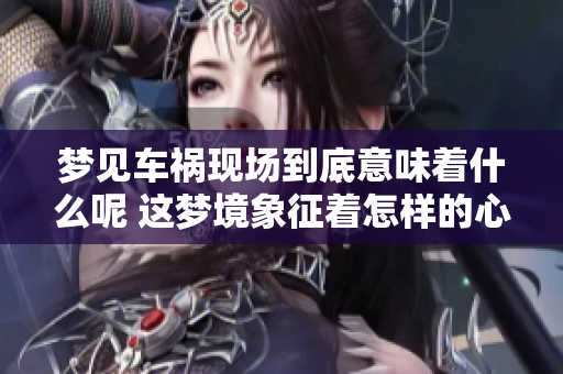 梦见车祸现场到底意味着什么呢 这梦境象征着怎样的心理状态