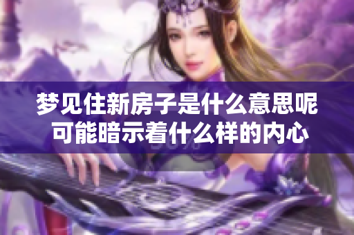 梦见住新房子是什么意思呢 可能暗示着什么样的内心情感和期待