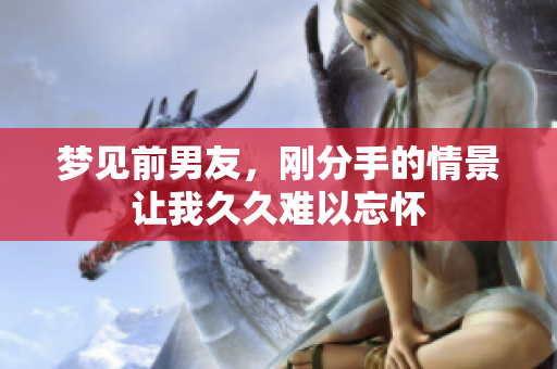 梦见前男友，刚分手的情景让我**难以忘怀
