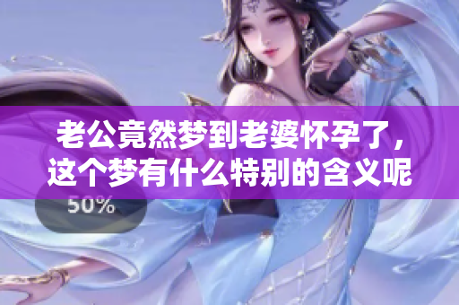 老公竟然梦到老婆怀孕了，这个梦有什么特别的含义呢