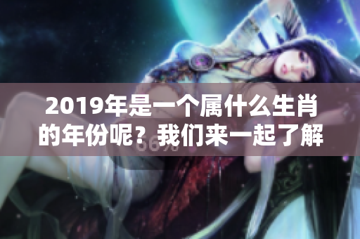 2019年是一个属什么生肖的年份呢？我们来一起了解一下吧！