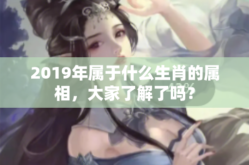 2019年属于什么生肖的属相，大家了解了吗？
