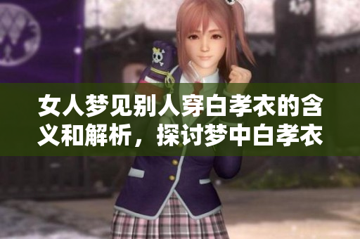 女人梦见别人穿白孝衣的含义和解析，探讨梦中白孝衣的象征意义